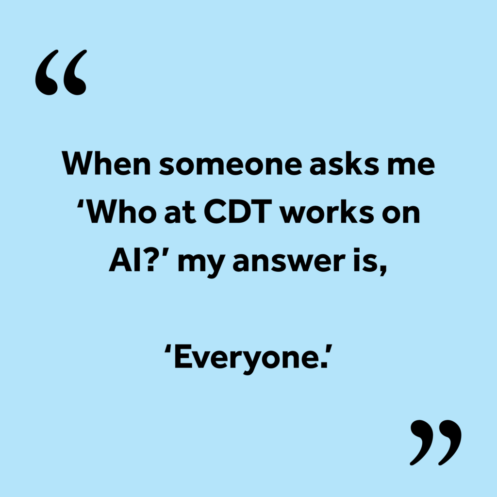 Black text on a light blue background: When someone asks me, “Who at CDT works on AI?,” my answer is, “Everyone.”